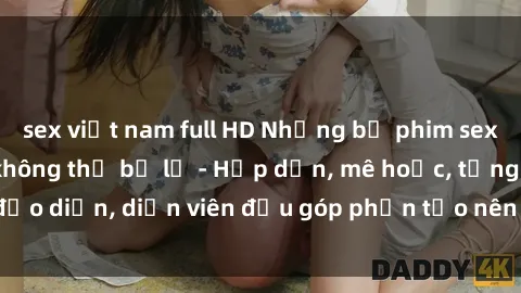 sex việt nam full HD Những bộ phim sex gái già đỉnh cao không thể bỏ lỡ - Hấp dẫn, mê hoặc, từng đạo diễn, diễn viên đều góp phần tạo nên sự hấp dẫn, kích thích.